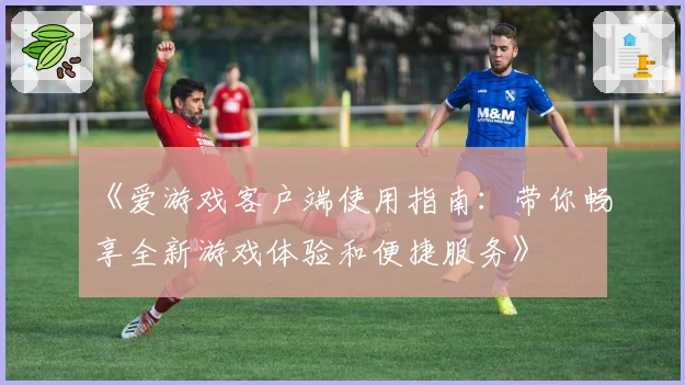 《爱游戏客户端使用指南：带你畅享全新游戏体验和便捷服务》