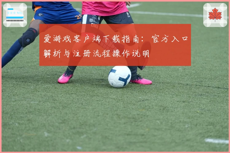 爱游戏客户端下载指南：官方入口解析与注册流程操作说明