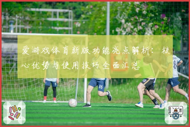爱游戏体育新版功能亮点解析：核心优势与使用技巧全面汇总