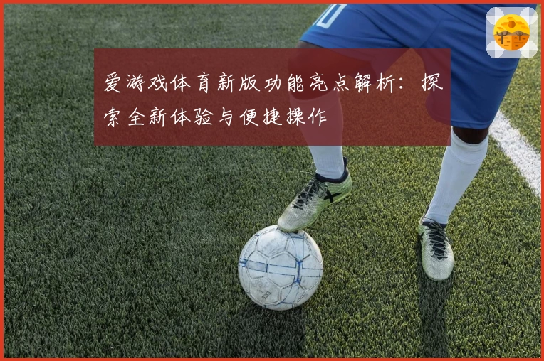 爱游戏体育新版功能亮点解析：探索全新体验与便捷操作