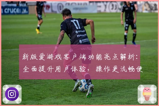 新版爱游戏客户端功能亮点解析：全面提升用户体验，操作更流畅便捷