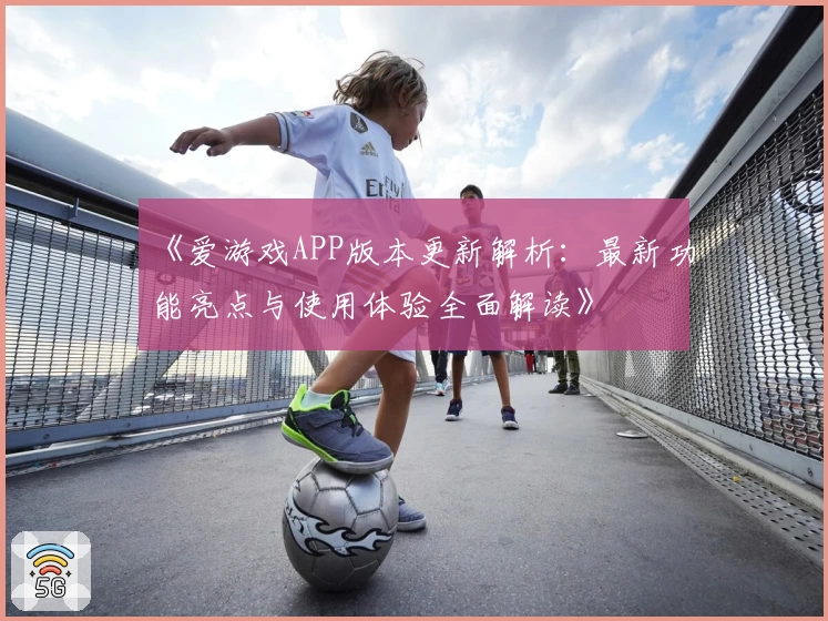 《爱游戏APP版本更新解析：最新功能亮点与使用体验全面解读》