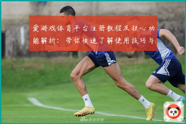 爱游戏体育平台注册教程及核心功能解析：带你快速了解使用技巧与体验