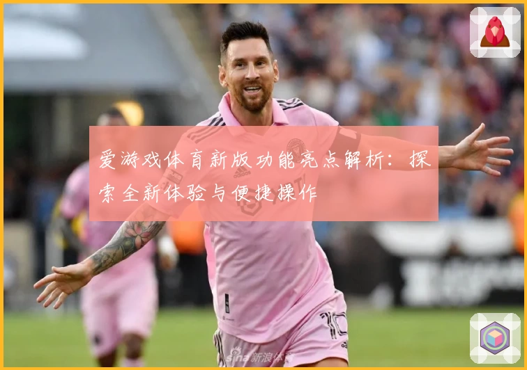 爱游戏体育新版功能亮点解析：探索全新体验与便捷操作