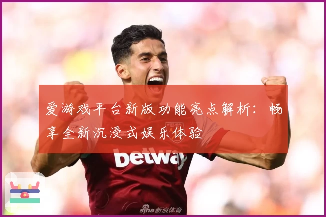 爱游戏平台新版功能亮点解析：畅享全新沉浸式娱乐体验