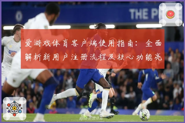 爱游戏体育客户端使用指南：全面解析新用户注册流程及核心功能亮点