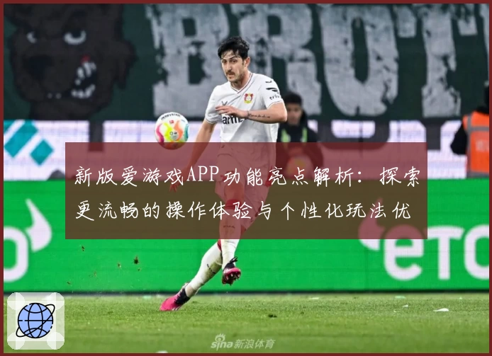 新版爱游戏APP功能亮点解析：探索更流畅的操作体验与个性化玩法优化