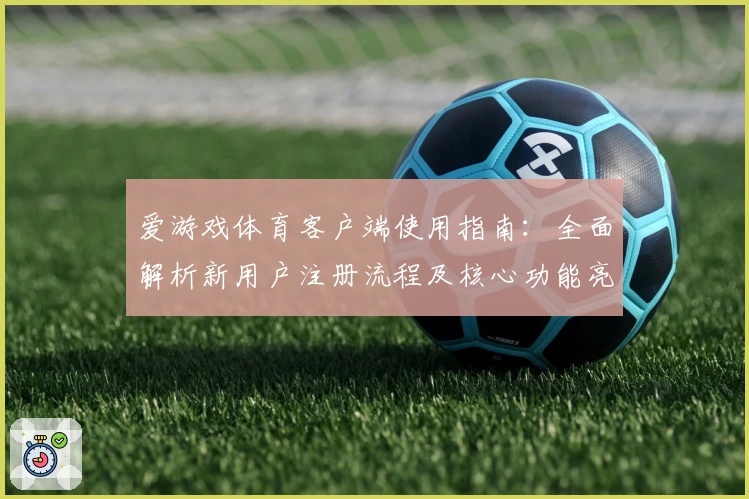 爱游戏体育客户端使用指南：全面解析新用户注册流程及核心功能亮点