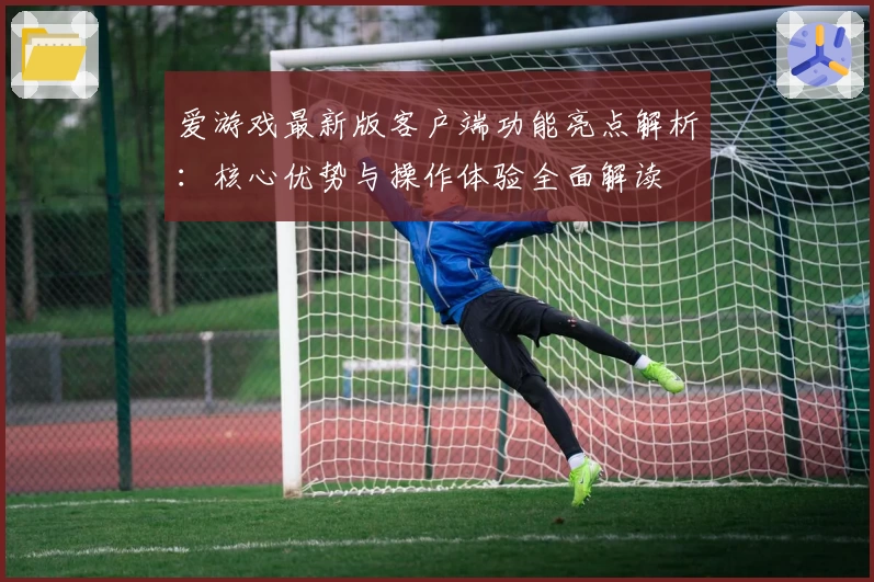 爱游戏最新版客户端功能亮点解析：核心优势与操作体验全面解读