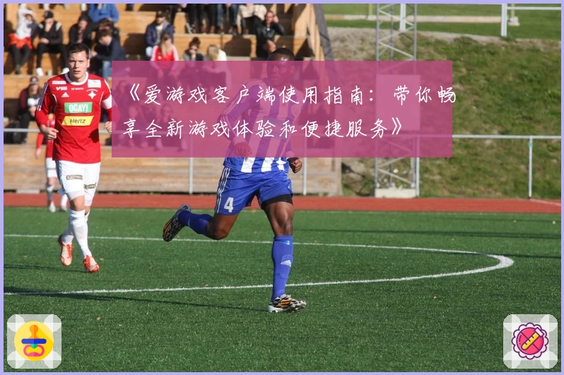 《爱游戏客户端使用指南：带你畅享全新游戏体验和便捷服务》