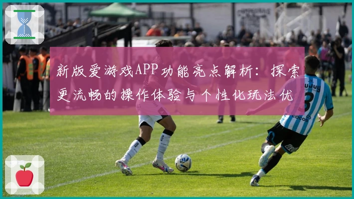 新版爱游戏APP功能亮点解析：探索更流畅的操作体验与个性化玩法优化