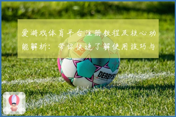 爱游戏体育平台注册教程及核心功能解析：带你快速了解使用技巧与体验
