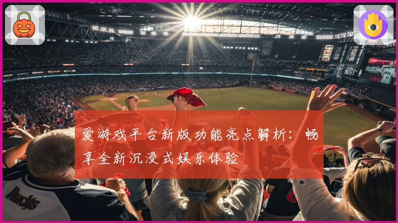 爱游戏平台新版功能亮点解析：畅享全新沉浸式娱乐体验