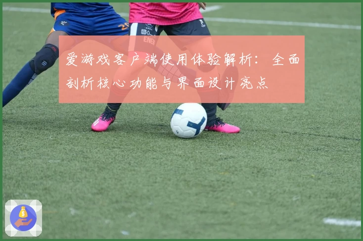 爱游戏客户端使用体验解析：全面剖析核心功能与界面设计亮点