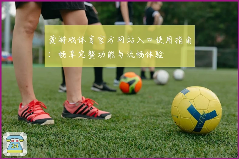 爱游戏体育官方网站入口使用指南：畅享完整功能与流畅体验
