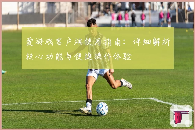爱游戏客户端使用指南：详细解析核心功能与便捷操作体验
