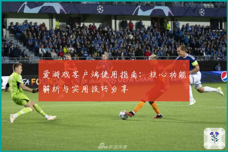 爱游戏客户端使用指南：核心功能解析与实用技巧分享