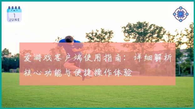 爱游戏客户端使用指南：详细解析核心功能与便捷操作体验