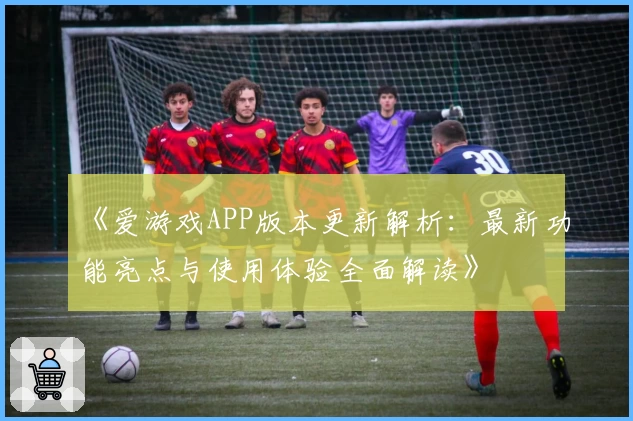 《爱游戏APP版本更新解析：最新功能亮点与使用体验全面解读》