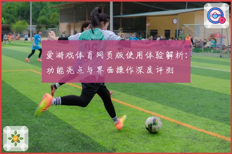 爱游戏体育网页版使用体验解析：功能亮点与界面操作深度评测