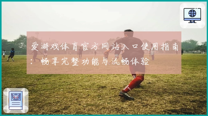 爱游戏体育官方网站入口使用指南：畅享完整功能与流畅体验