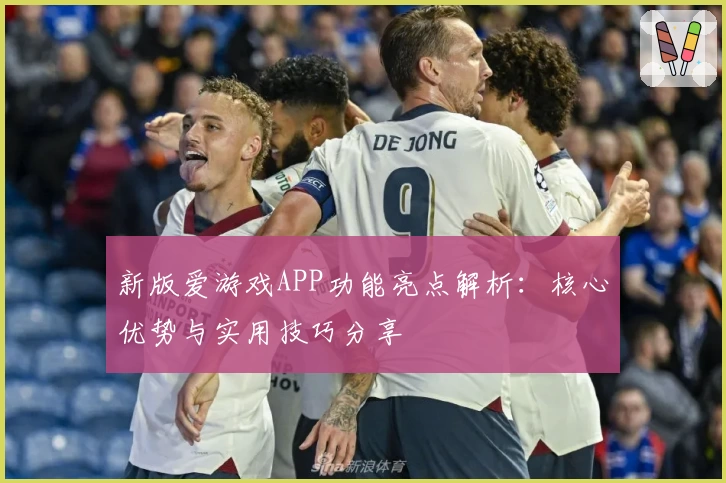 新版爱游戏APP功能亮点解析：核心优势与实用技巧分享