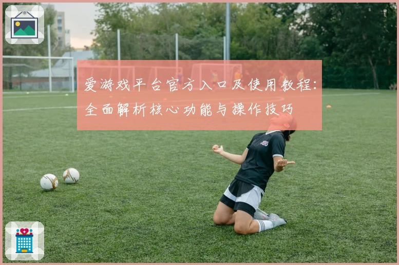 爱游戏平台官方入口及使用教程：全面解析核心功能与操作技巧