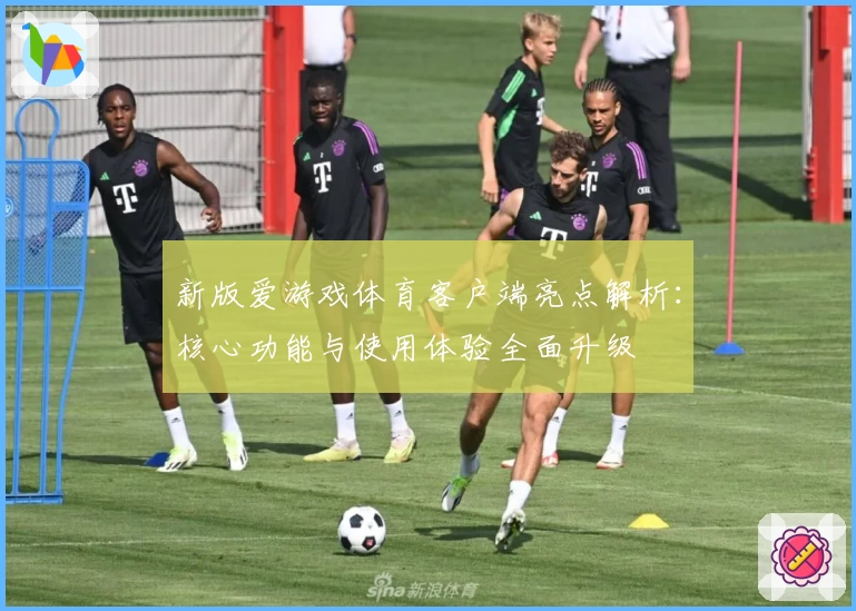 新版爱游戏体育客户端亮点解析：核心功能与使用体验全面升级