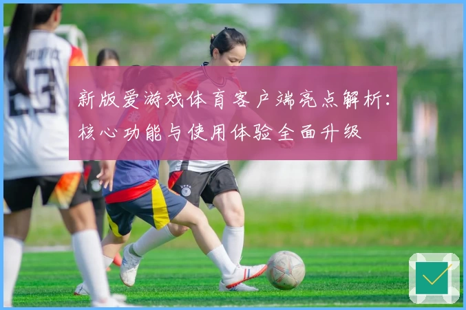 新版爱游戏体育客户端亮点解析：核心功能与使用体验全面升级