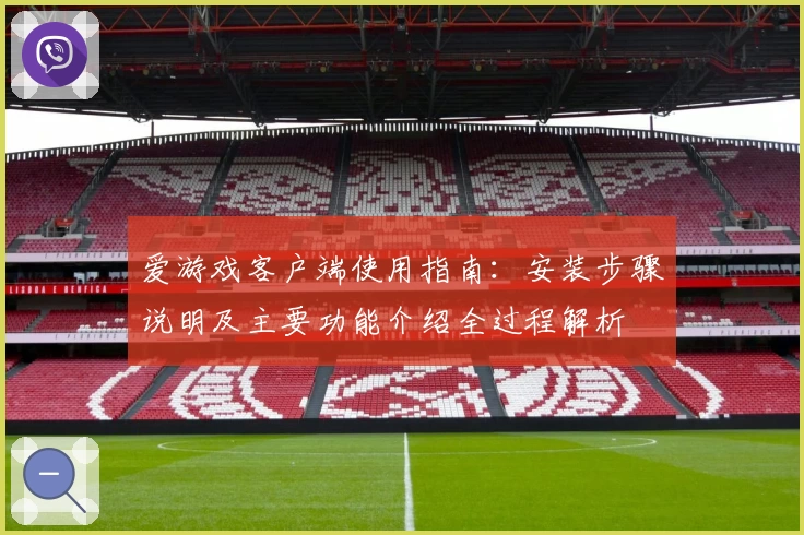 爱游戏客户端使用指南：安装步骤说明及主要功能介绍全过程解析